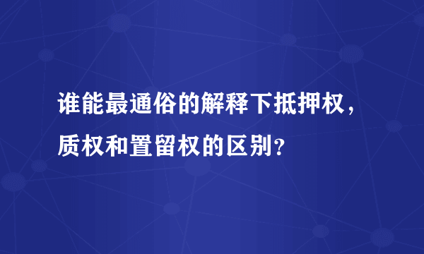 谁能最通俗的解释下抵押权，质权和置留权的区别？