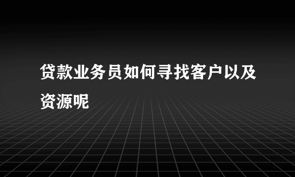 贷款业务员如何寻找客户以及资源呢