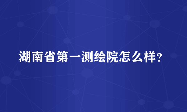 湖南省第一测绘院怎么样？