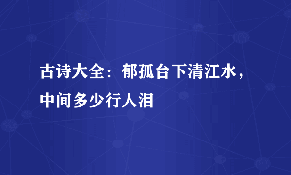 古诗大全：郁孤台下清江水，中间多少行人泪