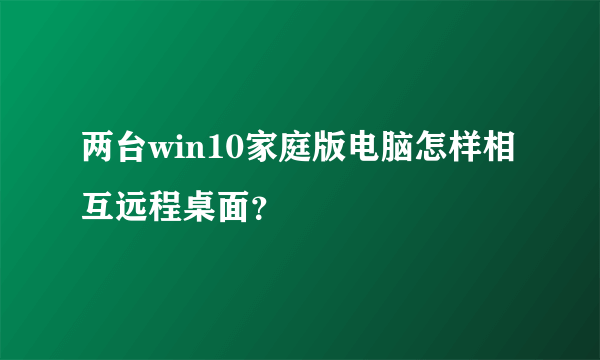 两台win10家庭版电脑怎样相互远程桌面？