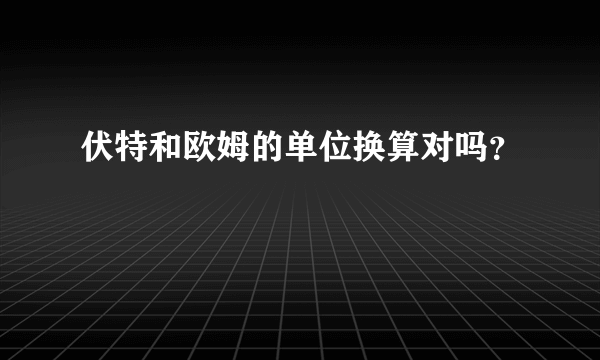 伏特和欧姆的单位换算对吗？