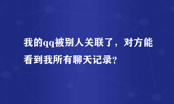 我的qq被别人关联了，对方能看到我所有聊天记录？