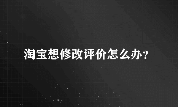 淘宝想修改评价怎么办？