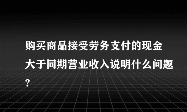 购买商品接受劳务支付的现金大于同期营业收入说明什么问题?