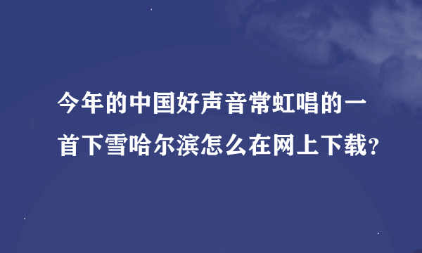 今年的中国好声音常虹唱的一首下雪哈尔滨怎么在网上下载？