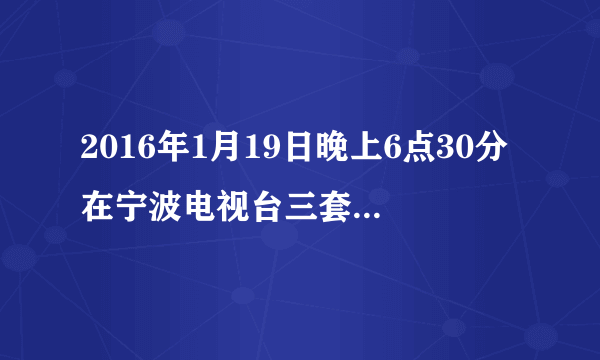 2016年1月19日晚上6点30分在宁波电视台三套生活节目的回放视频