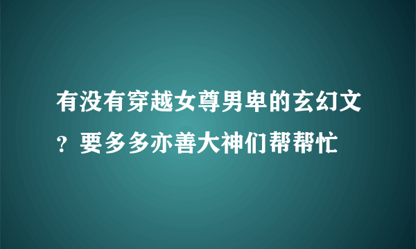 有没有穿越女尊男卑的玄幻文？要多多亦善大神们帮帮忙