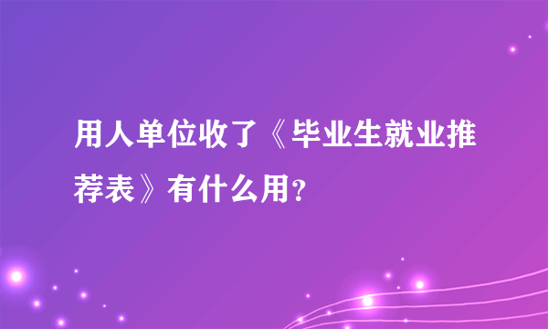 用人单位收了《毕业生就业推荐表》有什么用？