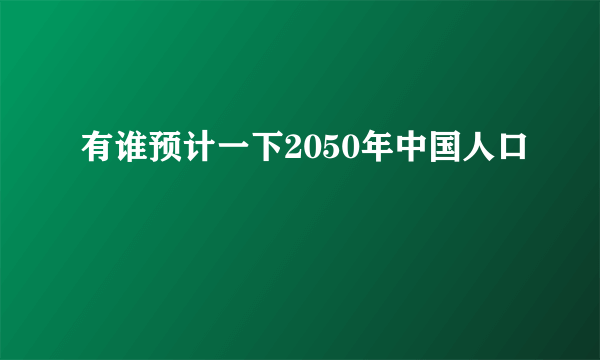 有谁预计一下2050年中国人口