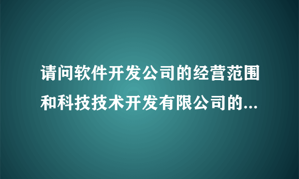 请问软件开发公司的经营范围和科技技术开发有限公司的经营范围