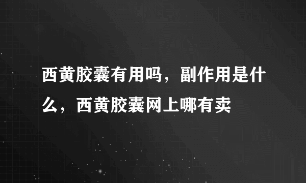 西黄胶囊有用吗，副作用是什么，西黄胶囊网上哪有卖