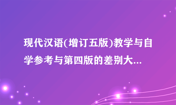 现代汉语(增订五版)教学与自学参考与第四版的差别大不大 用第四版的课本参照第五版的答案有问题吗 多谢