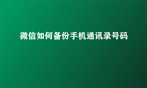 微信如何备份手机通讯录号码