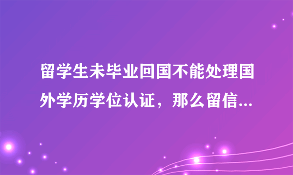 留学生未毕业回国不能处理国外学历学位认证，那么留信认证可以处理吗？