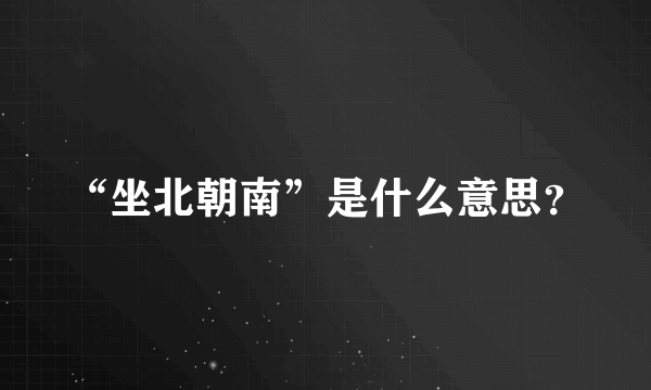 “坐北朝南”是什么意思？