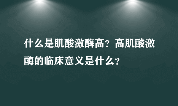 什么是肌酸激酶高？高肌酸激酶的临床意义是什么？