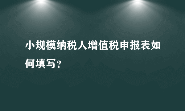 小规模纳税人增值税申报表如何填写？