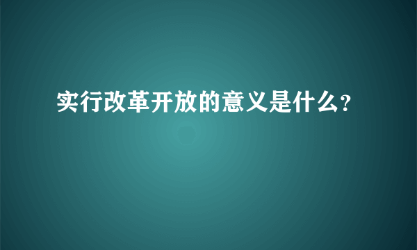 实行改革开放的意义是什么？