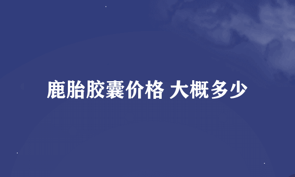 鹿胎胶囊价格 大概多少