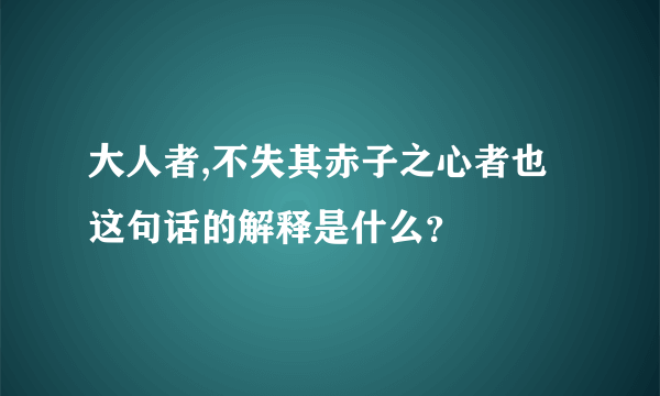 大人者,不失其赤子之心者也这句话的解释是什么？