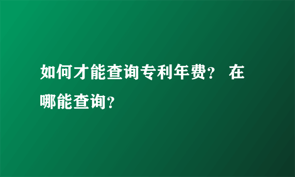 如何才能查询专利年费？ 在哪能查询？