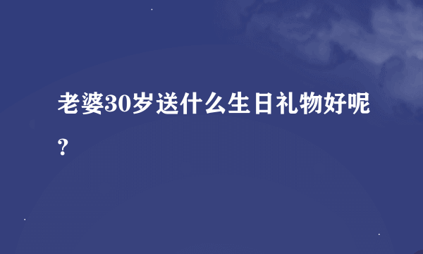 老婆30岁送什么生日礼物好呢？