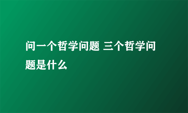 问一个哲学问题 三个哲学问题是什么