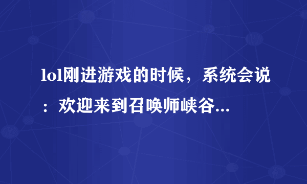 lol刚进游戏的时候，系统会说：欢迎来到召唤师峡谷。。。然后求剩下的系统台词