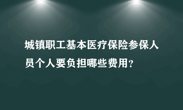 城镇职工基本医疗保险参保人员个人要负担哪些费用？