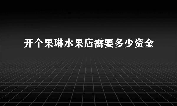 开个果琳水果店需要多少资金