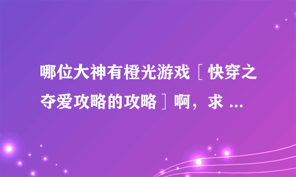 哪位大神有橙光游戏［快穿之夺爱攻略的攻略］啊，求 感谢感谢感谢