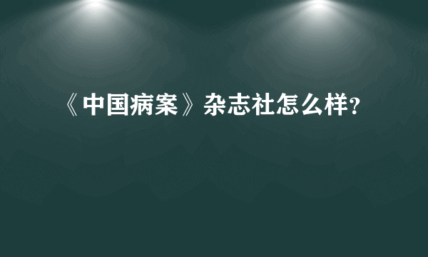 《中国病案》杂志社怎么样？