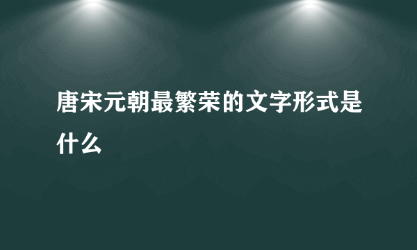 唐宋元朝最繁荣的文字形式是什么