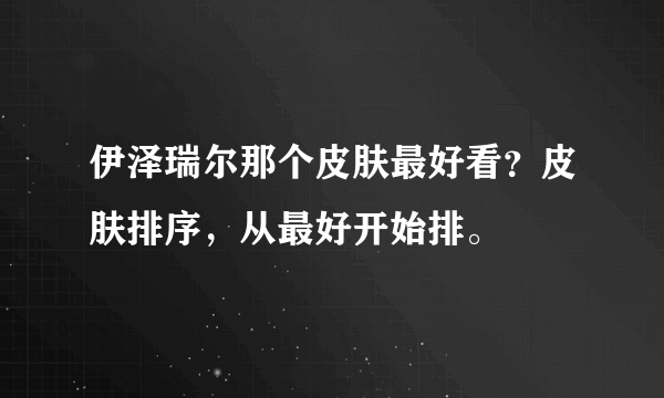 伊泽瑞尔那个皮肤最好看？皮肤排序，从最好开始排。