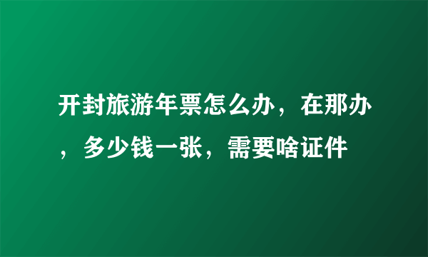 开封旅游年票怎么办，在那办，多少钱一张，需要啥证件