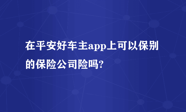 在平安好车主app上可以保别的保险公司险吗?