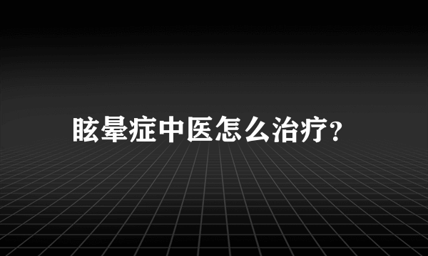 眩晕症中医怎么治疗？