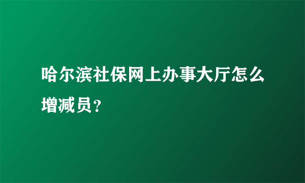 哈尔滨社保网上办事大厅怎么增减员？