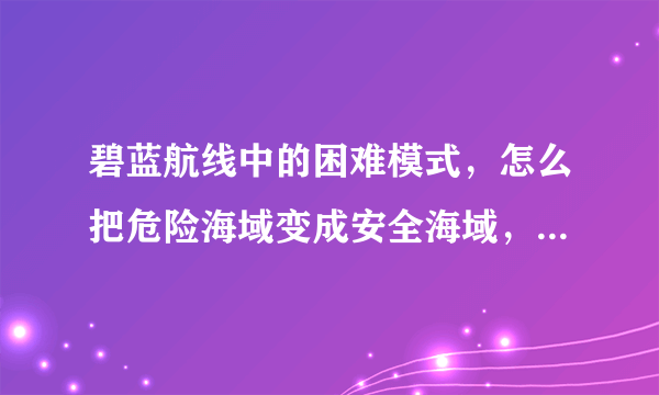 碧蓝航线中的困难模式，怎么把危险海域变成安全海域，然后刷周回任务，求大佬的解答。