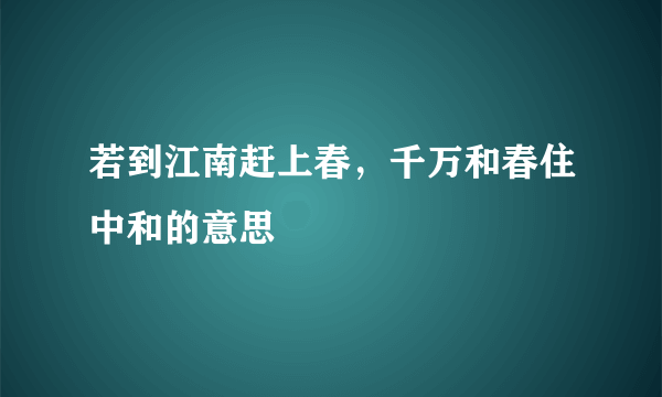 若到江南赶上春，千万和春住中和的意思