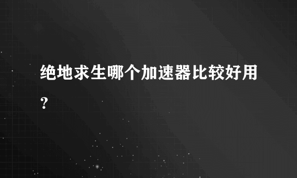 绝地求生哪个加速器比较好用？