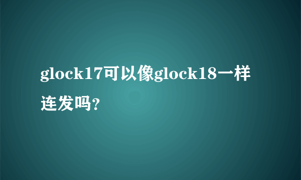 glock17可以像glock18一样连发吗？