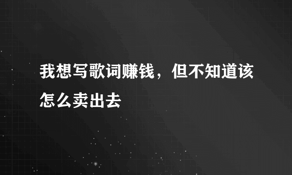 我想写歌词赚钱，但不知道该怎么卖出去