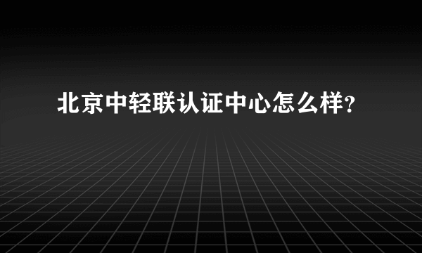 北京中轻联认证中心怎么样？