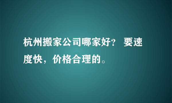 杭州搬家公司哪家好？ 要速度快，价格合理的。