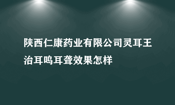 陕西仁康药业有限公司灵耳王治耳呜耳聋效果怎样