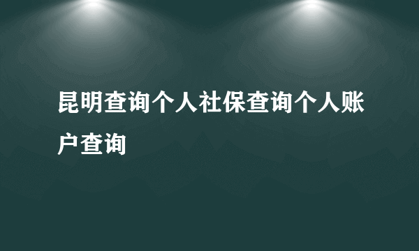 昆明查询个人社保查询个人账户查询