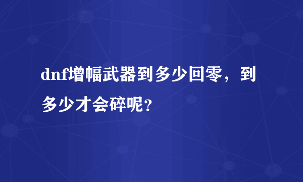 dnf增幅武器到多少回零，到多少才会碎呢？