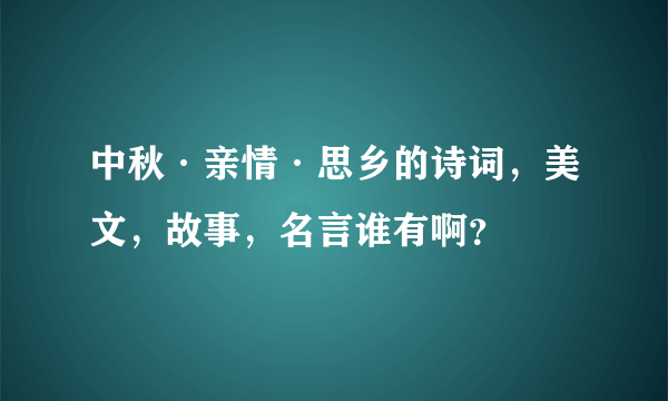 中秋·亲情·思乡的诗词，美文，故事，名言谁有啊？